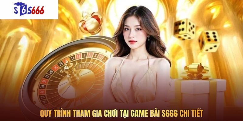 Quy trình tham gia chơi tại game bài S666 chi tiết